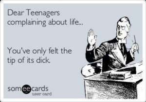dear-teenagers-complaining-about-life-youve-only-felt-the-tip-of-its-dick-77dbf.jpg